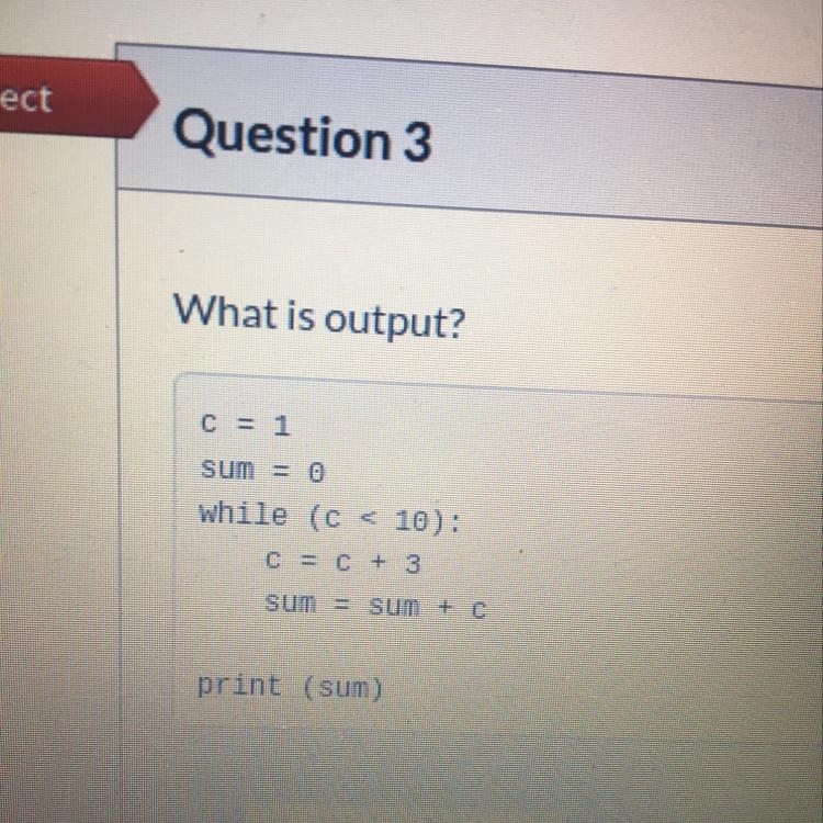 Question 3 What is output? C = 1 sum = 0 while (c < 10): C = C + 3 sum = sum + c-example-1