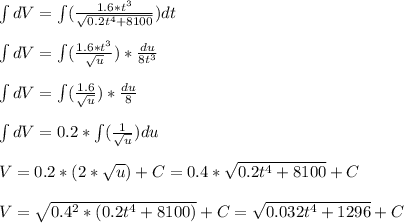 \int dV=\int (\frac{1.6*t^(3) }{\sqrt{0.2t^(4) +8100} })dt\\\\\int dV=\int ((1.6*t^(3) )/(√(u) ))*(du)/(8t^(3) ) \\\\\int dV=\int ((1.6 )/(√(u) ))*(du)/(8 )\\\\\int dV=0.2*\int ((1 )/(√(u) ))du\\\\V=0.2*(2*√(u) )+C=0.4*\sqrt{0.2t^(4)+8100 } +C\\\\V=\sqrt{0.4^(2) *(0.2t^(4)+8100)} +C=\sqrt{0.032t^(4)+1296}+C