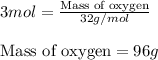 3mol=\frac{\text{Mass of oxygen}}{32g/mol}\\\\\text{Mass of oxygen}=96g