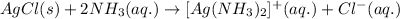 AgCl(s)+2NH_(3)(aq.)\rightarrow [Ag(NH_(3))_(2)]^(+)(aq.)+ Cl^(-)(aq.)