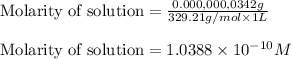 \text{Molarity of solution}=(0.000,000,0342g)/(329.21g/mol* 1L)\\\\\text{Molarity of solution}=1.0388* 10^(-10)M