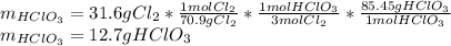 m_(HClO_3)=31.6gCl_2*(1molCl_2)/(70.9gCl_2) *(1molHClO_3)/(3mol Cl_2) *(85.45g HClO_3)/(1mol HClO_3) \\m_(HClO_3)=12.7gHClO_3