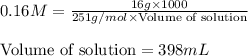 0.16M=\frac{16g* 1000}{251g/mol* \text{Volume of solution}}\\\\\text{Volume of solution}=398mL