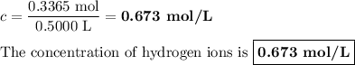 c = \frac{\text{0.3365 mol}}{\text{0.5000 L}} = \textbf{0.673 mol/L}\\\\\text{The concentration of hydrogen ions is $\boxed{\textbf{0.673 mol/L}}$}