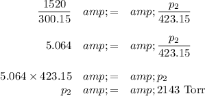 \begin{array}{rcl}(1520)/(300.15) &amp; = &amp; (p_(2))/(423.15)\\\\5.064 &amp; = &amp; (p_(2))/(423.15)\\\\5.064*423.15&amp;=&amp;p_(2)\\p_(2) &amp; = &amp; \text{2143 Torr}\end{array}\\