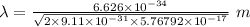 \lambda=\frac{6.626* 10^(-34)}{\sqrt {{2* 9.11* 10^(-31)* 5.76792* 10^(-17)}}}\ m