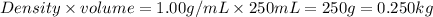 Density* volume=1.00g/mL* 250mL=250g=0.250kg