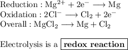 \rm Reduction: Mg^(2+) + 2e^(-) \longrightarrow Mg\\Oxidation: 2Cl^(-) \longrightarrow Cl_(2) + 2e^(-)\\Overall: MgCl_(2) \longrightarrow Mg + Cl_(2)\\\\\text{Electrolysis is a }\boxed{\textbf{redox reaction}}