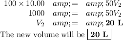 \begin{array}{rcl}100 * 10.00 &amp; =&amp; 50V_(2)\\1000 &amp; = &amp; 50V_(2)\\V_(2) &amp; = &amp;\textbf{20 L}\\\end{array}\\\text{The new volume will be } \boxed{\textbf{20 L}}