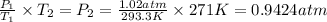 (P_1)/(T_1)* T_2=P_2=(1.02 atm)/(293.3 K)* 271 K=0.9424 atm