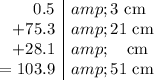 \begin{array}r0.5&amp; \text{3 cm}\\+ 75.3&amp; \text{21 cm}\\+ 28.1 &amp; \quad\text{cm} \\= 103.9 &amp;\text{51 cm}\\\end{array}