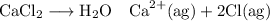 \mathrm{CaCl}_(2) \longrightarrow \mathrm{H}_(2) \mathrm{O} \quad \mathrm{Ca}^(2+)(\mathrm{ag})+2 \mathrm{Cl}(\mathrm{ag})