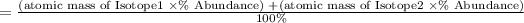 =\frac{(\text {atomic mass of Isotope1 } * \% \text { Abundance) }+(\text {atomic mass of Isotope2 } * \% \text { Abundance})}{100 \%}