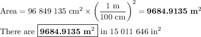 \text{Area} = \text{96 849 135 cm}^(2) * \left (\frac{\text{1 m}}{\text{100 cm}} \right)^(2) = \textbf{9684.9135 m}^(2)\\\\\text{There are }\boxed{\textbf{9684.9135 m}^(2)} \text{ in 15 011 646 in}^(2)