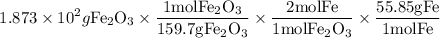 $1.873 * 10^(2) g \mathrm{Fe}_(2) \mathrm{O}_(3) * \frac{1 \mathrm{mol} \mathrm{Fe}_(2) \mathrm{O}_(3)}{159.7 \mathrm{g} \mathrm{Fe}_(2) \mathrm{O}_(3)} * \frac{2 \mathrm{molFe}}{1 \mathrm{mol} \mathrm{Fe}_(2) \mathrm{O}_(3)} * \frac{55.85 \mathrm{g} \mathrm{Fe}}{1 \mathrm{mol} \mathrm{Fe}}$