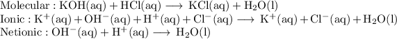 \rm Molecular: KOH(aq)+ HCl(aq) \longrightarrow \, KCl(aq) + H_(2)O(l)\\\rm Ionic: K^(+)(aq) + OH^(-)(aq)+ H^(+)(aq) + Cl^(-)(aq) \longrightarrow \, K^(+)(aq)+ Cl^(-)(aq) + H_(2)O(l)\\\rm Net ionic: OH^(-)(aq)+ H^(+)(aq) \longrightarrow \, H_(2)O(l)\\