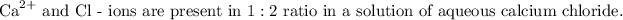 \mathrm{Ca}^(2+) \text { and } \mathrm{Cl} \text { - ions are present in } 1: 2 \text { ratio in a solution of aqueous calcium chloride. }