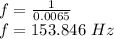 f = (1)/(0.0065) \\f= 153.846\ Hz