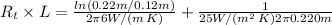 R_t * L = (ln(0.22 m/0.12 m))/(2 \pi 6 W/(m \, K)) + (1)/(25 W/(m^2 \, K) 2 \pi 0.220 m)