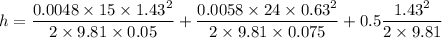 h=(0.0048* 15* 1.43^2)/(2* 9.81* 0.05)+(0.0058* 24* 0.63^2)/(2* 9.81* 0.075)+0.5(1.43^2)/(2* 9.81)