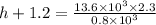 h +1.2 = (13.6 * 10^3 * 2.3)/(0.8* 10^(3))