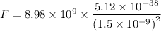 F=8.98* 10^9 * (5.12* 10^(-38))/(\left ( 1.5*10^(-9) \right )^2)