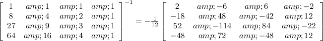 \left[\begin{array}{cccc}1&amp;1&amp;1&amp;1\\8&amp;4&amp;2&amp;1\\27&amp;9&amp;3&amp;1\\64&amp;16&amp;4&amp;1\end{array}\right] ^(-1) =-(1)/(12)\left[\begin{array}{cccc}2&amp;-6&amp;6&amp;-2\\-18&amp;48&amp;-42&amp;12\\52&amp;-114&amp;84&amp;-22\\-48&amp;72&amp;-48&amp;12\end{array}\right]