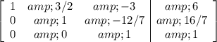 \left[\begin{array}ccc1&amp;3/2&amp;-3&amp;6\\0&amp;1&amp;-12/7&amp;16/7\\0&amp;0&amp;1&amp;1\end{array}\right]