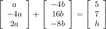 \displaystyle \left[\begin{array}{c}{a \\ -4a\\2a} \end{array}\right] + \left[\begin{array}{c}{-4b \\ 16b\\-8b}\end{array}\right] = \left[\begin{array}{c}5 \\7 \\ h\end{array}\right]