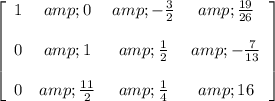 \left[ \begin{array}{cccc} 1 &amp; 0 &amp; - (3)/(2) &amp; (19)/(26) \\\\ 0 &amp; 1 &amp; (1)/(2) &amp; - (7)/(13) \\\\ 0 &amp; (11)/(2) &amp; (1)/(4) &amp; 16 \end{array} \right]