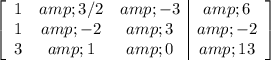 \left[\begin{array}c1&amp;3/2&amp;-3&amp;6\\1&amp;-2&amp;3&amp;-2\\3&amp;1&amp;0&amp;13\end{array}\right]