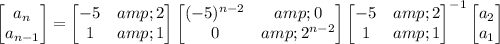 \begin{bmatrix}a_n\\a_(n-1)\end{bmatrix}=\begin{bmatrix}-5&amp;2\\1&amp;1\end{bmatrix}\begin{bmatrix}(-5)^(n-2)&amp;0\\0&amp;2^(n-2)\end{bmatrix}\begin{bmatrix}-5&amp;2\\1&amp;1\end{bmatrix}^(-1)\begin{bmatrix}a_2\\a_1\end{bmatrix}