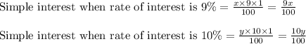 \begin{array}{l}{\text { Simple interest when rate of interest is } 9 \%=(x * 9 * 1)/(100)=(9 x)/(100)} \\\\ {\text { Simple interest when rate of interest is } 10 \%=(y * 10 * 1)/(100)=(10 y)/(100)}\end{array}