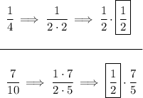 \bf \begin{array}{llll} \cfrac{1}{4}\implies \cfrac{1}{2\cdot 2}\implies \cfrac{1}{2}\cdot \boxed{\cfrac{1}{2}}\\\\ \cline{1-1}\\ \cfrac{7}{10}\implies \cfrac{1\cdot 7}{2\cdot 5}\implies \boxed{\cfrac{1}{2}}\cdot \cfrac{7}{5} \end{array}