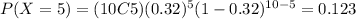 P(X=5)=(10C5)(0.32)^5 (1-0.32)^(10-5)=0.123