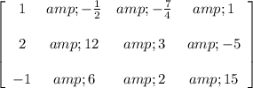 \left[ \begin{array}{cccc} 1 &amp; - (1)/(2) &amp; - (7)/(4) &amp; 1 \\\\ 2 &amp; 12 &amp; 3 &amp; -5 \\\\ -1 &amp; 6 &amp; 2 &amp; 15 \end{array} \right]