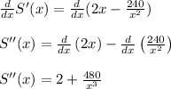 (d)/(dx) S'(x)=(d)/(dx)(2x-(240)/(x^2))\\\\S''(x) =(d)/(dx)\left(2x\right)-(d)/(dx)\left((240)/(x^2)\right)\\\\S''(x) =2+(480)/(x^3)