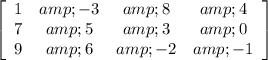 \left [ \begin {array}{cccc} 1&amp;-3&amp;8&amp;4\\7&amp;5&amp;3&amp;0\\9&amp;6&amp;-2&amp;-1 \end { array } \right ]