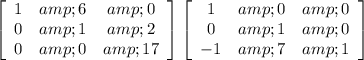 \left[\begin{array}{ccc}1&amp;6&amp;0\\0&amp;1&amp;2\\0&amp;0&amp;17\end{array}\right] \left[\begin{array}{ccc}1&amp;0&amp;0\\0&amp;1&amp;0\\-1&amp;7&amp;1\end{array}\right]