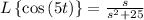 L \left\{\cos\left (5t \right)\right\} = \frac {s}{s^2 + 25}