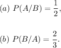 (a)~P(A/B)=(1)/(2),\\\\\\(b)~P(B/A)=(2)/(3).