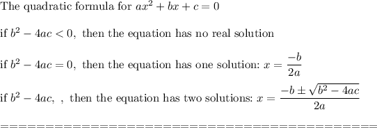 \text{The quadratic formula for}\ ax^2+bx+c=0\\\\\text{if}\ b^2-4ac<0,\ \text{then the equation has no real solution}\\\\\text{if}\ b^2-4ac=0,\ \text{then the equation has one solution:}\ x=(-b)/(2a)\\\\\text{if}\ b^2-4ac,\ ,\ \text{then the equation has two solutions:}\ x=(-b\pm√(b^2-4ac))/(2a)\\\\==========================================