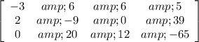 \left[\begin{array}{cccc}-3&amp;6&amp;6&amp;5\\2&amp;-9&amp;0&amp;39\\0&amp;20&amp;12&amp;-65\end{array}\right]