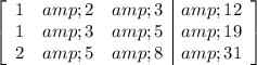 \displaystyle \left[\begin{array}c1 &amp; 2 &amp; 3 &amp; 12\\1 &amp; 3 &amp; 5 &amp; 19\\2 &amp; 5 &amp; 8 &amp; 31\end{array}\right]