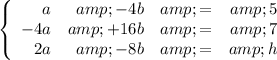 \left\{\begin{array}{rrcr} a &amp; - 4b &amp;=&amp; 5\\ -4a &amp; + 16b &amp;= &amp;7\\2a &amp; -8b &amp; =&amp;h\end{aligned}\right.