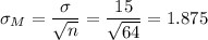 \sigma_M=(\sigma)/(√(n))=(15)/(√(64))=1.875