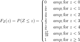 F_Z(z)=P(Z\le z)=\begin{cases}0&amp;\text{for }z<0\\\frac16&amp;\text{for }z<1\\\frac49&amp;\text{for }z<2\\\frac23&amp;\text{for }z<3\\\frac56&amp;\text{for }z<4\\(17)/(18)&amp;\text{for }z<5\\1&amp;\text{for }z\ge5\end{cases}