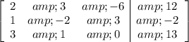 \left[\begin{array}c2&amp;3&amp;-6&amp;12\\1&amp;-2&amp;3&amp;-2\\3&amp;1&amp;0&amp;13\end{array}\right]