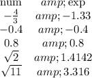 \begin{array}{cc}\text{num}&amp;\text{exp}\\-(4)/(3)&amp;-1.33\\-0.4&amp;-0.4\\0.8&amp;0.8\\√(2)&amp;1.4142\\√(11)&amp;3.316\end{array}