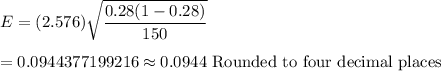 E=(2.576)\sqrt{(0.28(1-0.28))/(150)}\\\\=0.0944377199216\approx0.0944\ \text{Rounded to four decimal places}